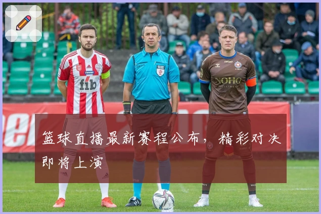 篮球直播最新赛程公布，精彩对决即将上演