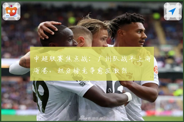 中超联赛焦点战：广州队战平上海海港，积分榜竞争愈发激烈