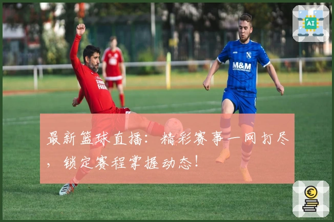 最新篮球直播：精彩赛事一网打尽，锁定赛程掌握动态！