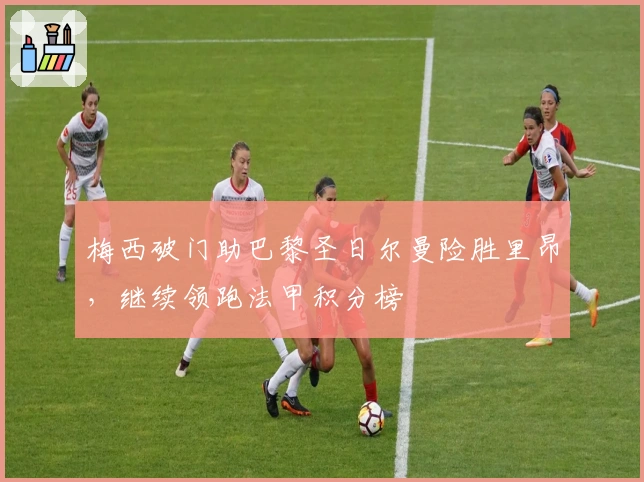 梅西破门助巴黎圣日尔曼险胜里昂，继续领跑法甲积分榜