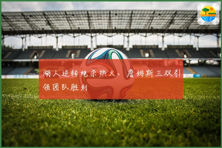 湖人逆转绝杀热火，詹姆斯三双引领团队胜利