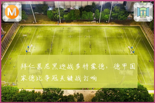 拜仁慕尼黑迎战多特蒙德，德甲国家德比争冠关键战打响