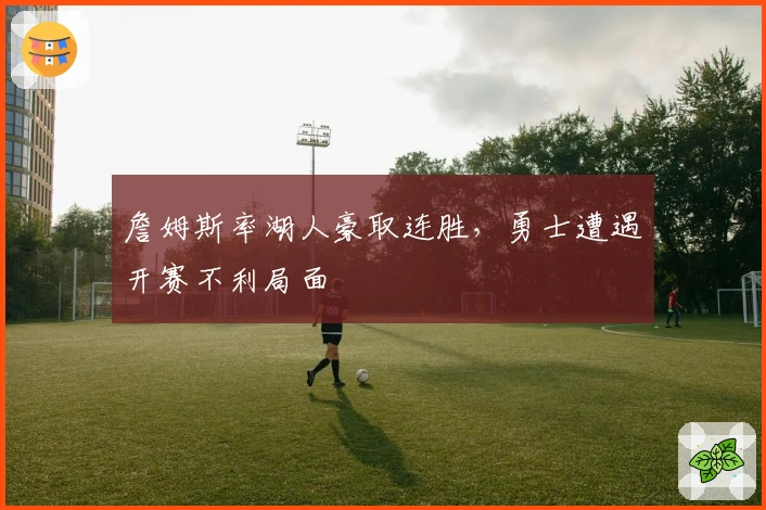 詹姆斯率湖人豪取连胜，勇士遭遇开赛不利局面