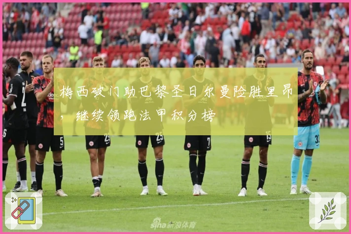 梅西破门助巴黎圣日尔曼险胜里昂,继续领跑法甲积分榜