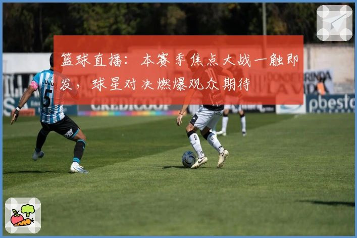 篮球直播：本赛季焦点大战一触即发，球星对决燃爆观众期待