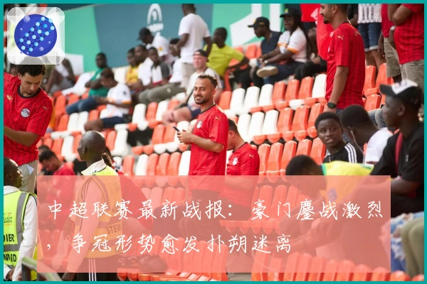 中超联赛最新战报:豪门鏖战激烈,争冠形势愈发扑朔迷离