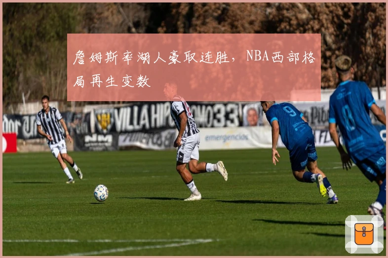 詹姆斯率湖人豪取连胜，NBA西部格局再生变数