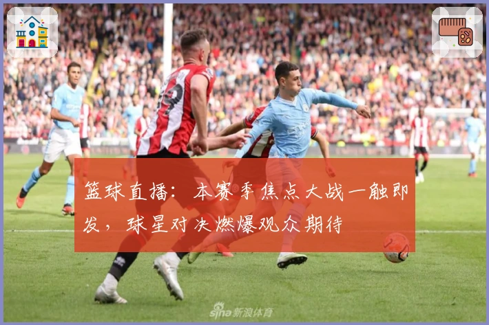 篮球直播：本赛季焦点大战一触即发，球星对决燃爆观众期待