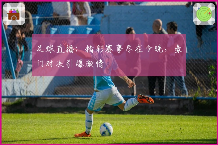 足球直播:精彩赛事尽在今晚,豪门对决引爆激情