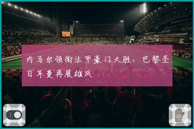 内马尔领衔法甲豪门大胜，巴黎圣日耳曼再展雄风