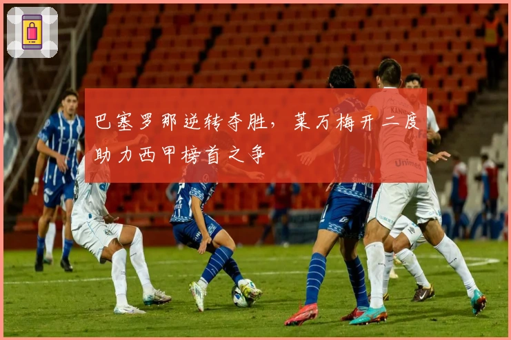 巴塞罗那逆转夺胜，莱万梅开二度助力西甲榜首之争