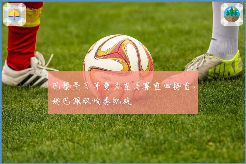 巴黎圣日耳曼力克马赛重回榜首，姆巴佩双响奏凯旋