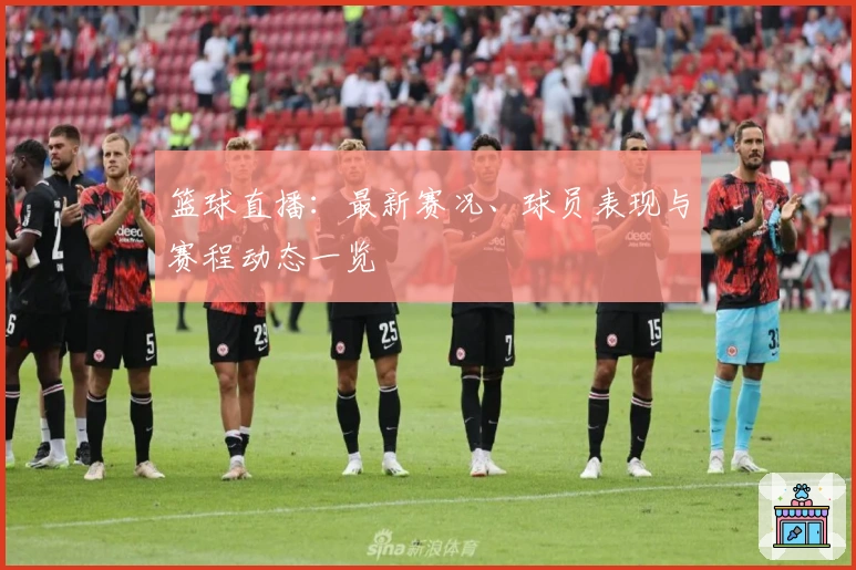篮球直播：最新赛况、球员表现与赛程动态一览