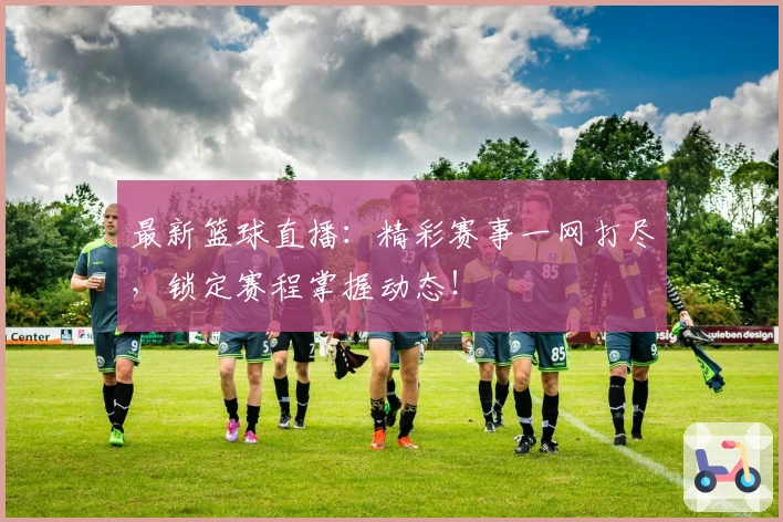 最新篮球直播：精彩赛事一网打尽，锁定赛程掌握动态！