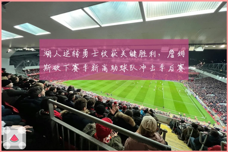 湖人逆转勇士收获关键胜利,詹姆斯砍下赛季新高助球队冲击季后赛