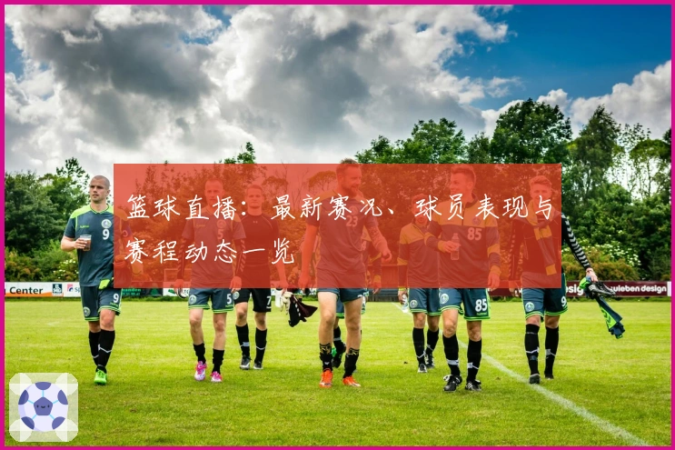 篮球直播：最新赛况、球员表现与赛程动态一览