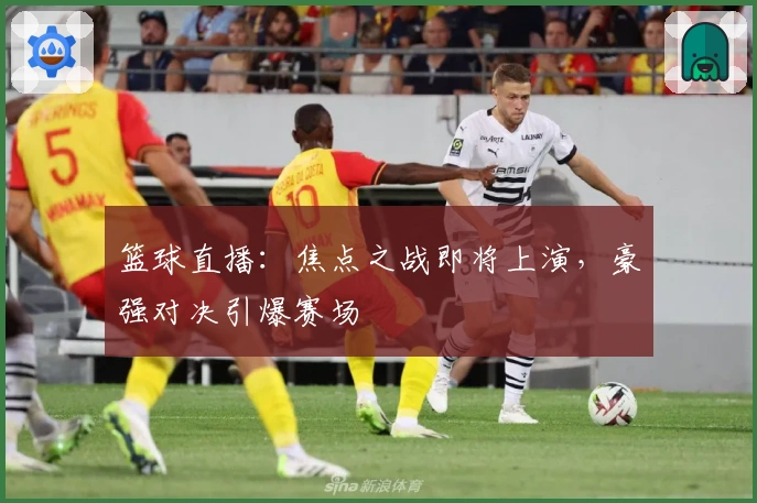 篮球直播：焦点之战即将上演，豪强对决引爆赛场