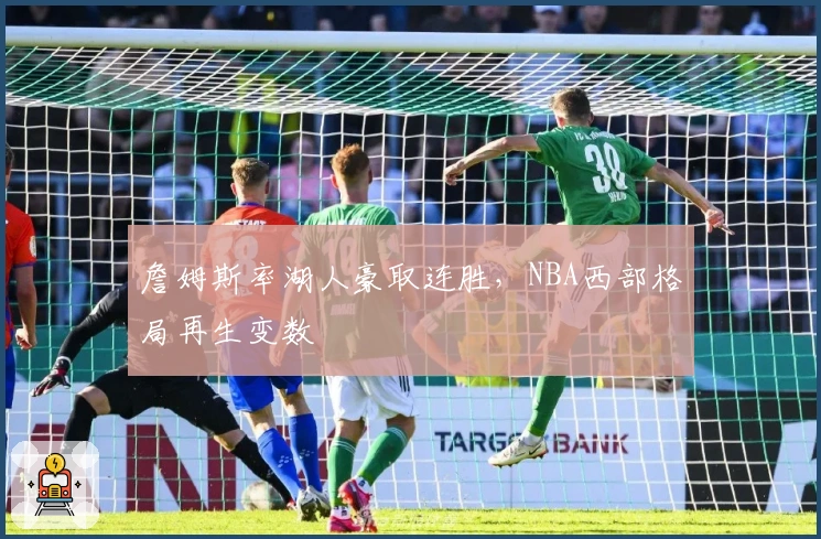 詹姆斯率湖人豪取连胜,NBA西部格局再生变数