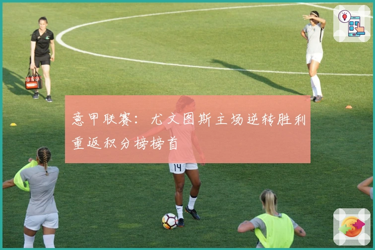 意甲联赛：尤文图斯主场逆转胜利重返积分榜榜首