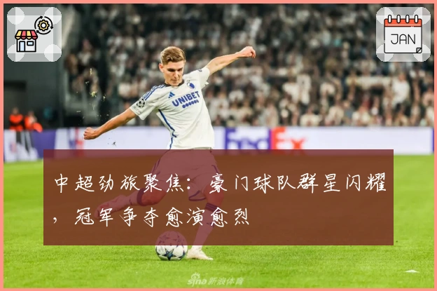 中超劲旅聚焦:豪门球队群星闪耀,冠军争夺愈演愈烈