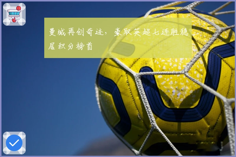 曼城再创奇迹，豪取英超七连胜稳居积分榜首