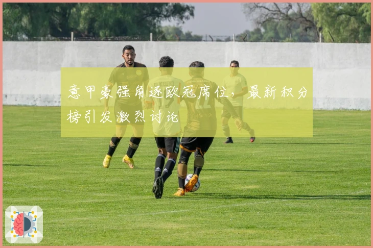 意甲豪强角逐欧冠席位，最新积分榜引发激烈讨论