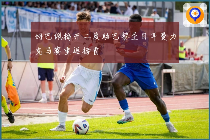 姆巴佩梅开二度助巴黎圣日耳曼力克马赛重返榜首