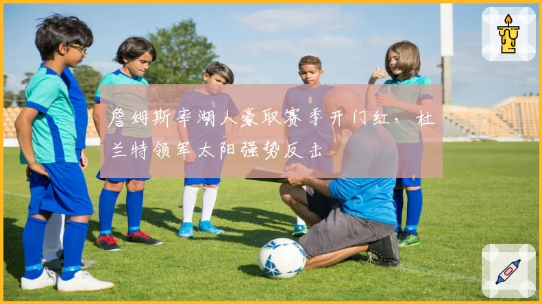 詹姆斯率湖人豪取赛季开门红，杜兰特领军太阳强势反击