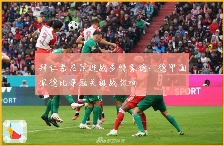 拜仁慕尼黑迎战多特蒙德，德甲国家德比争冠关键战打响