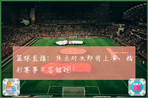 篮球直播：焦点对决即将上演，精彩赛事不容错过
